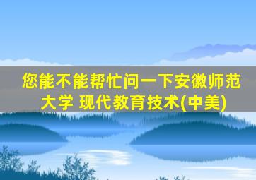 您能不能帮忙问一下安徽师范大学 现代教育技术(中美)